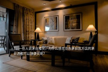 3、一些人說茅臺難買，為什么感覺京東茅臺官方店的茅臺酒都可以隨便買呢？