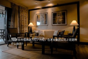 3、茅臺市值再破萬億，萬億，在茅臺集團公司上班是種什么體驗？