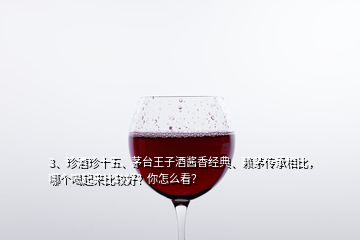 3、珍酒珍十五、茅臺王子酒醬香經(jīng)典、賴茅傳承相比，哪個喝起來比較好？你怎么看？
