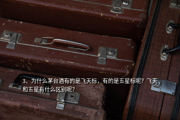 3、為什么茅臺酒有的是飛天標，有的是五星標呢？飛天和五星有什么區(qū)別呢？