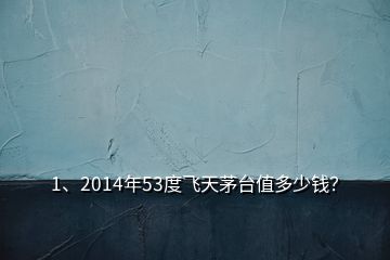 1、2014年53度飛天茅臺(tái)值多少錢？
