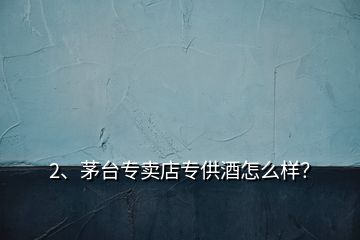 2、茅臺(tái)專(zhuān)賣(mài)店專(zhuān)供酒怎么樣？