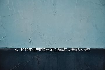 4、1979年生產(chǎn)的貴州茅臺酒現(xiàn)在大概值多少錢？