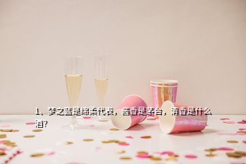 1、夢之藍(lán)是綿柔代表，醬香是茅臺，清香是什么酒？