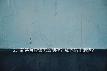 2、新茅臺應(yīng)該怎么儲存？如何防止泡酒？