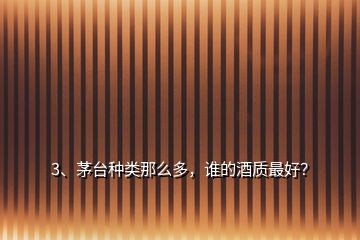 3、茅臺(tái)種類(lèi)那么多，誰(shuí)的酒質(zhì)最好？