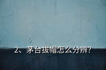 2、茅臺拔帽怎么分辨？