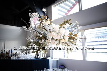 2、如何收藏白酒？白酒收藏是五糧液有價值，還是茅臺更有價值？