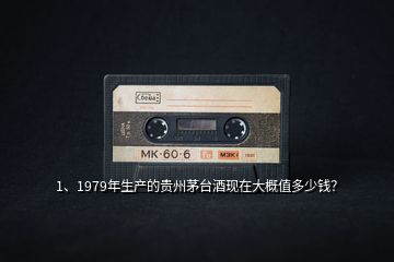 1、1979年生產(chǎn)的貴州茅臺(tái)酒現(xiàn)在大概值多少錢？