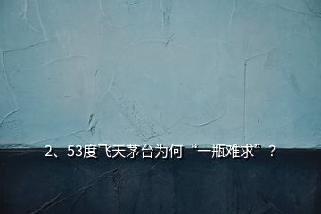 2、53度飛天茅臺為何“一瓶難求”？