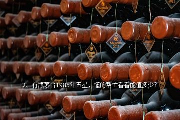 2、有瓶茅臺1985年五星，懂的幫忙看看能值多少？