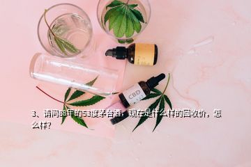 3、請問88年的53度茅臺酒，現(xiàn)在是什么樣的回收價，怎么樣？