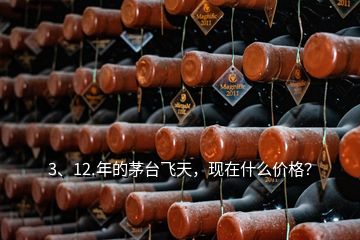 3、12.年的茅臺飛天，現(xiàn)在什么價格？