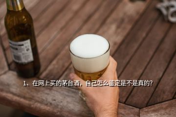 1、在網(wǎng)上買的茅臺酒，自己怎么鑒定是不是真的？