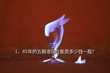 1、85年的五糧液現(xiàn)在能賣(mài)多少錢(qián)一瓶？