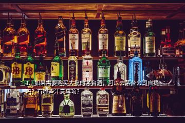 1、如果需要購(gòu)買大批的茅臺(tái)酒，可以去茅臺(tái)公司自提嗎？有哪些注意事項(xiàng)？