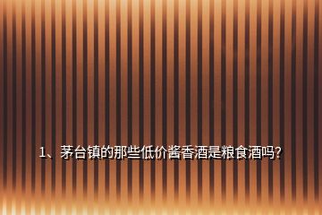 1、茅臺鎮(zhèn)的那些低價醬香酒是糧食酒嗎？