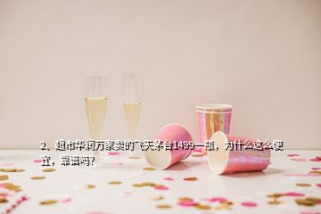 2、超市華潤萬家賣的飛天茅臺1499一瓶，為什么這么便宜，靠譜嗎？