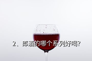 2、郎酒的哪個(gè)系列好喝？
