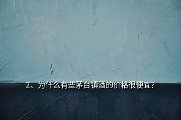 2、為什么有些茅臺鎮(zhèn)酒的價格很便宜？