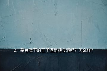 2、茅臺(tái)旗下的王子酒是糧食酒嗎？怎么樣？