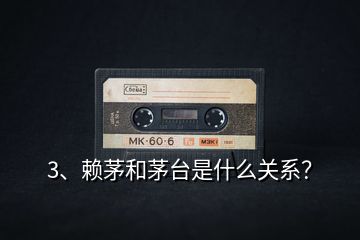 3、賴茅和茅臺是什么關(guān)系？