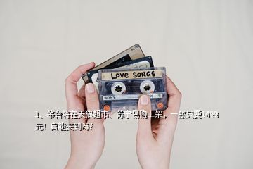 1、茅臺將在天貓超市、蘇寧易購上架，一瓶只要1499元！真能買到嗎？