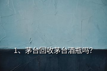 1、茅臺(tái)回收茅臺(tái)酒瓶嗎？