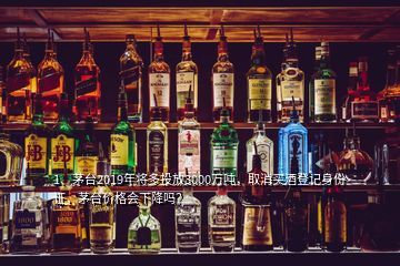 1、茅臺(tái)2019年將多投放3000萬(wàn)噸，取消買酒登記身份證，茅臺(tái)價(jià)格會(huì)下降嗎？