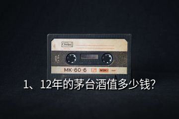 1、12年的茅臺(tái)酒值多少錢？