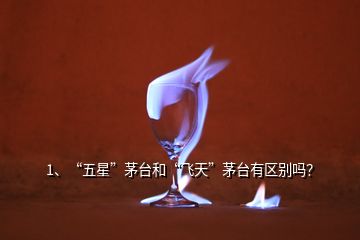 1、“五星”茅臺和“飛天”茅臺有區(qū)別嗎？