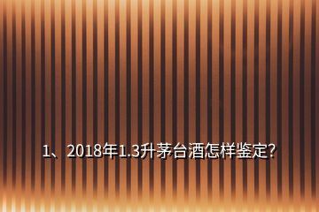 1、2018年1.3升茅臺酒怎樣鑒定？