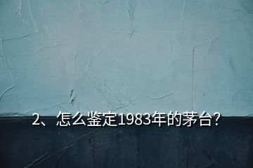 2、怎么鑒定1983年的茅臺？