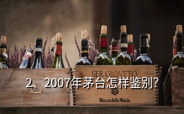 2、2007年茅臺怎樣鑒別？