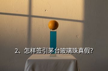 2、怎樣簽引茅臺玻璃珠真假？