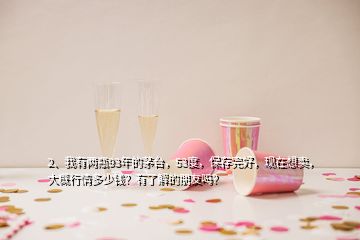 2、我有兩瓶93年的茅臺(tái)，53度，保存完好，現(xiàn)在想賣，大概行情多少錢？有了解的朋友嗎？