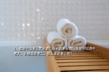 1、誰是中國第三大名酒？有人說茅臺酒應該是中國酒中老大，五糧液算老二，那么誰是第三呢？