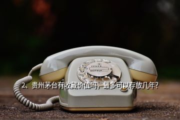 2、貴州茅臺有收藏價值嗎，最多可以存放幾年？