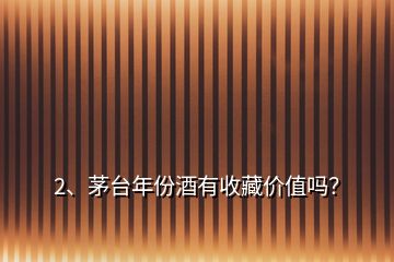 2、茅臺年份酒有收藏價(jià)值嗎？