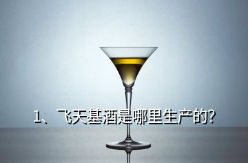 1、飛天基酒是哪里生產(chǎn)的？