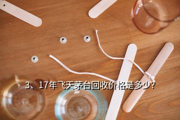 3、17年飛天茅臺回收價格是多少？