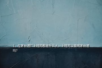 1、在茅臺(tái)酒廠上班的都是什么人，上班可以偷喝茅臺(tái)酒嗎？
