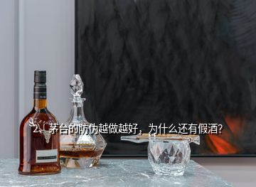 2、茅臺的防偽越做越好，為什么還有假酒？