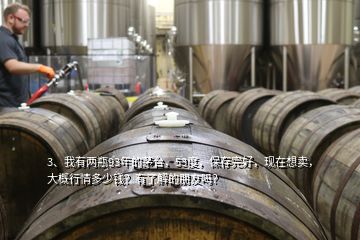 3、我有兩瓶93年的茅臺，53度，保存完好，現(xiàn)在想賣，大概行情多少錢？有了解的朋友嗎？