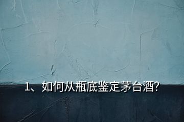 1、如何從瓶底鑒定茅臺酒？