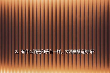 2、有什么酒是和茅臺(tái)一樣，大酒曲釀造的嗎？