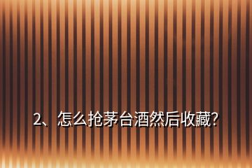 2、怎么搶茅臺(tái)酒然后收藏？