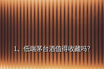1、低端茅臺酒值得收藏嗎？