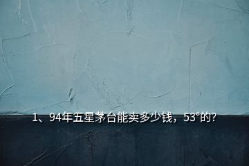 1、94年五星茅臺(tái)能賣多少錢，53°的？
