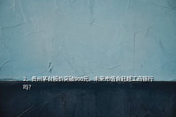 2、貴州茅臺股價突破900元，未來市值會趕超工商銀行嗎？
